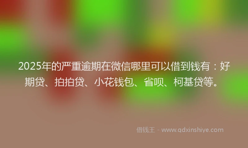 2025年的严重逾期在微信哪里可以借到钱有：好期贷、拍拍贷、小花钱包、省呗、柯基贷等。