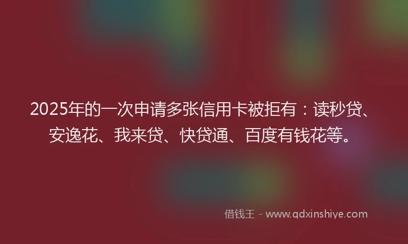 2025年的一次申请多张信用卡被拒有：读秒贷、安逸花、我来贷、快贷通、百度有钱花等。