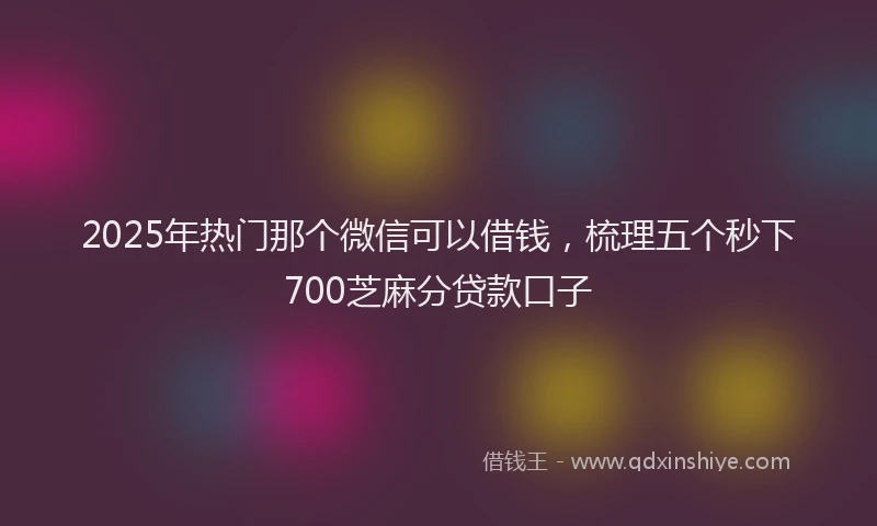 2025年热门那个微信可以借钱，梳理五个秒下700芝麻分贷款口子