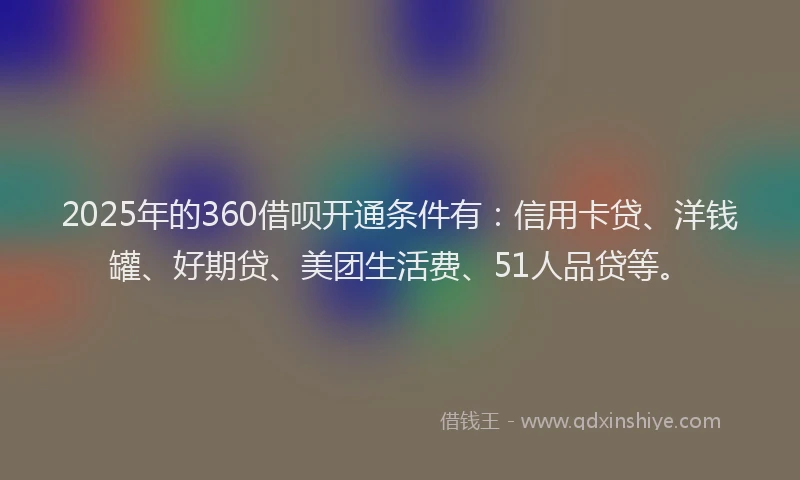 2025年的360借呗开通条件有：信用卡贷、洋钱罐、好期贷、美团生活费、51人品贷等。