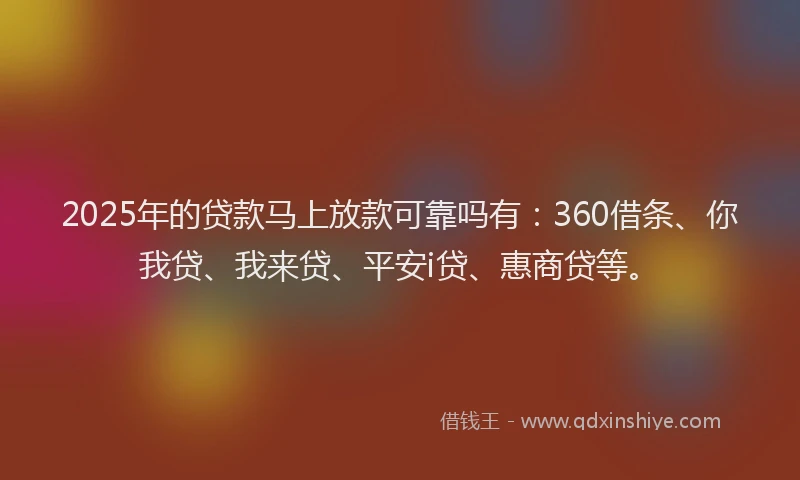 2025年的贷款马上放款可靠吗有：360借条、你我贷、我来贷、平安i贷、惠商贷等。