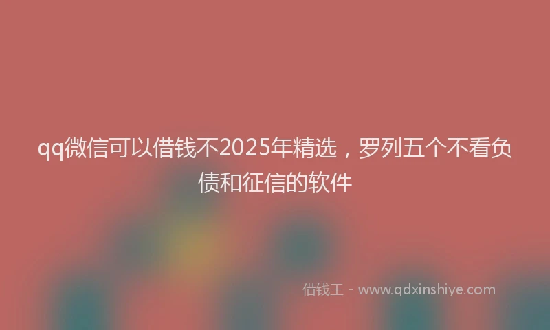 qq微信可以借钱不2025年精选，罗列五个不看负债和征信的软件