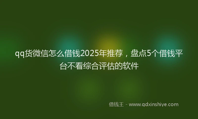 qq货微信怎么借钱2025年推荐，盘点5个借钱平台不看综合评估的软件