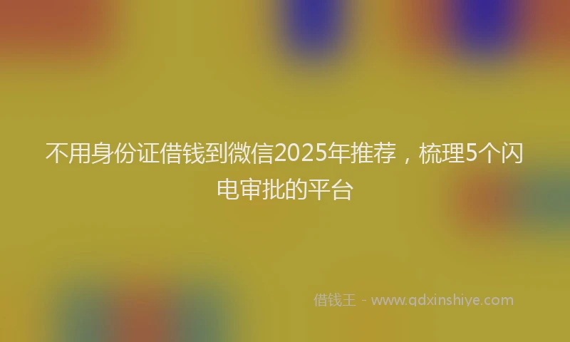 不用身份证借钱到微信2025年推荐，梳理5个闪电审批的平台