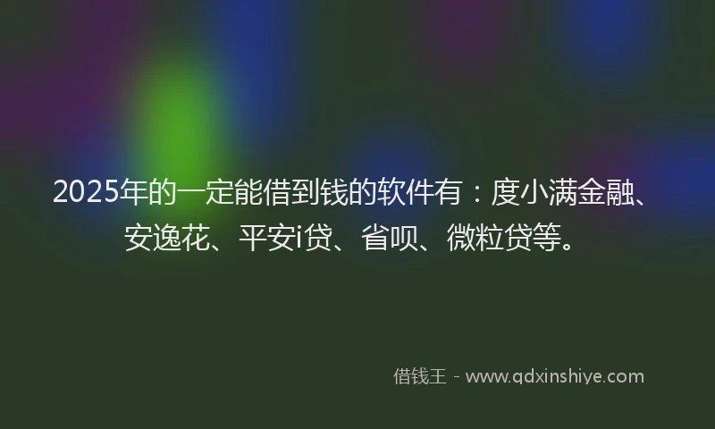 2025年的一定能借到钱的软件有：度小满金融、安逸花、平安i贷、省呗、微粒贷等。