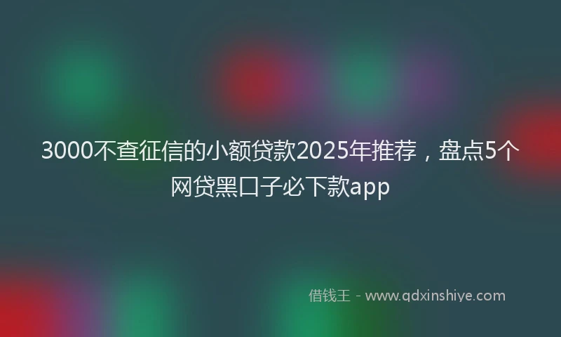 3000不查征信的小额贷款2025年推荐，盘点5个网贷黑口子必下款app