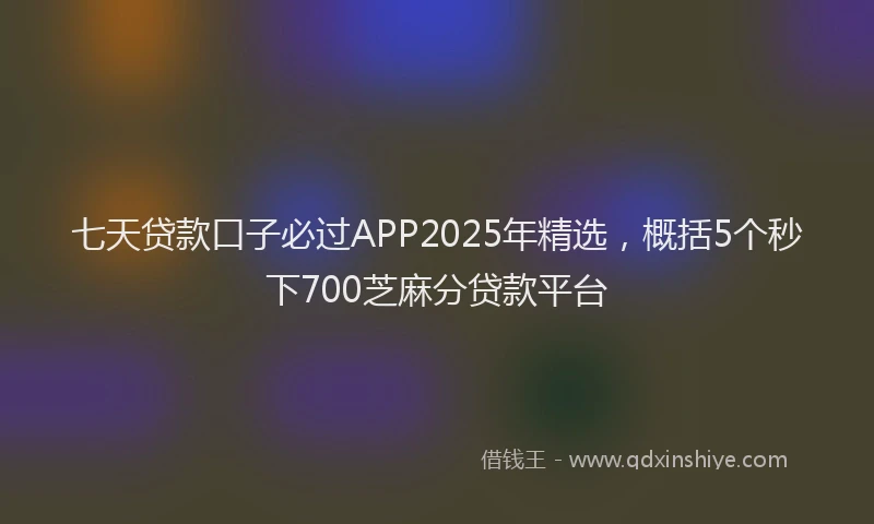 七天贷款口子必过APP2025年精选，概括5个秒下700芝麻分贷款平台