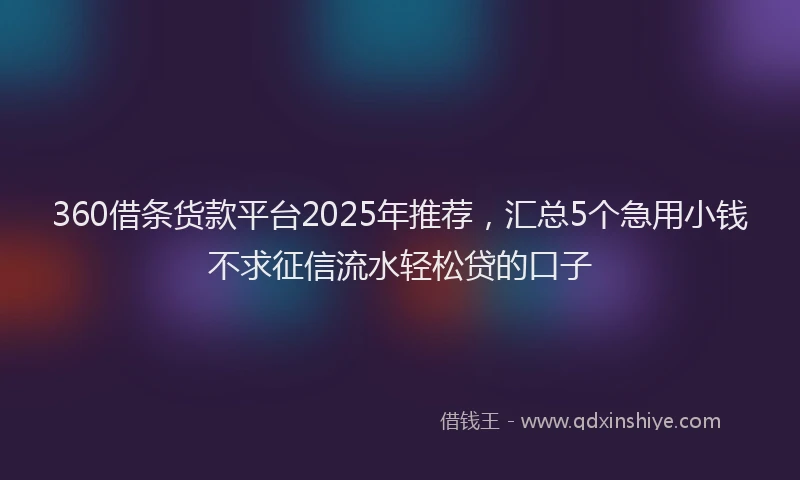 360借条货款平台2025年推荐，汇总5个急用小钱不求征信流水轻松贷的口子