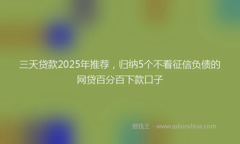 三天贷款2025年推荐，归纳5个不看征信负债的网贷百分百下款口子