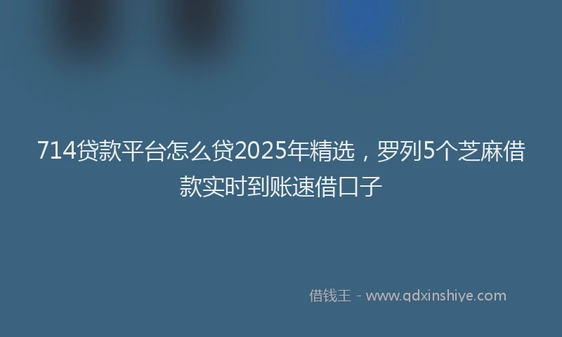 714贷款平台怎么贷2025年精选，罗列5个芝麻借款实时到账速借口子