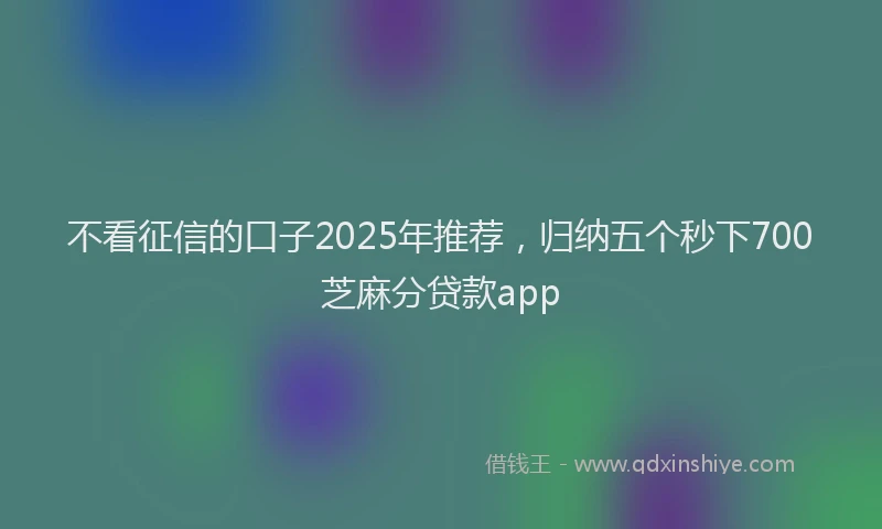 不看征信的口子2025年推荐，归纳五个秒下700芝麻分贷款app