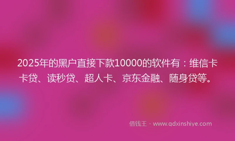 2025年的黑户直接下款10000的软件有：维信卡卡贷、读秒贷、超人卡、京东金融、随身贷等。