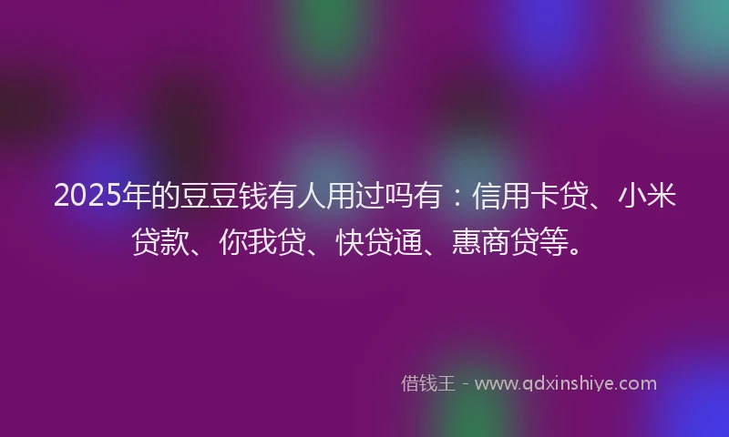 2025年的豆豆钱有人用过吗有：信用卡贷、小米贷款、你我贷、快贷通、惠商贷等。