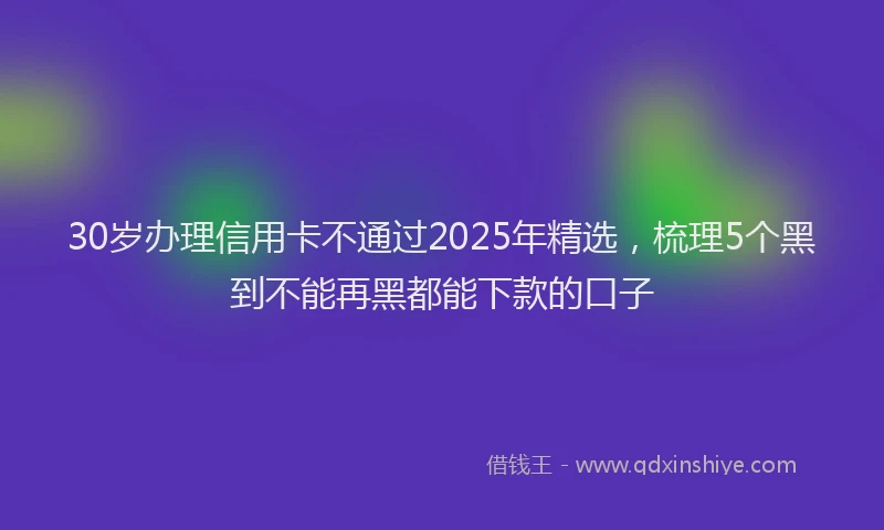 30岁办理信用卡不通过2025年精选，梳理5个黑到不能再黑都能下款的口子