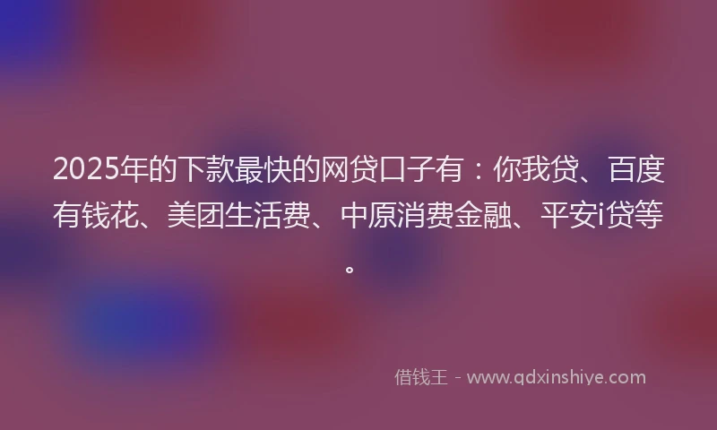 2025年的下款最快的网贷口子有：你我贷、百度有钱花、美团生活费、中原消费金融、平安i贷等。