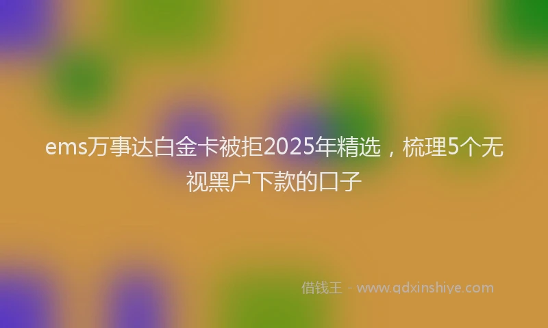 ems万事达白金卡被拒2025年精选，梳理5个无视黑户下款的口子