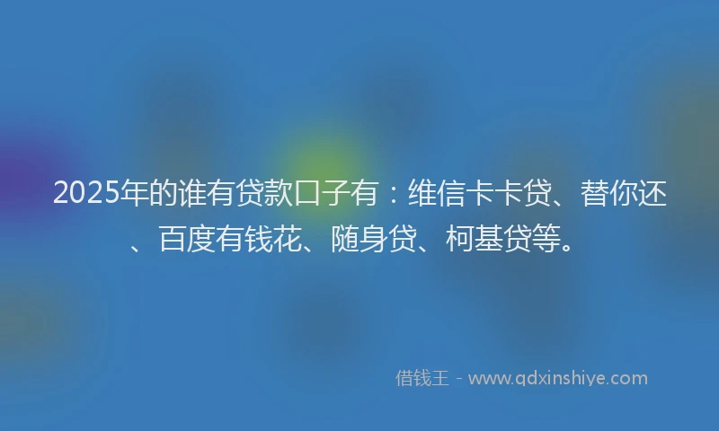 2025年的谁有贷款口子有：维信卡卡贷、替你还、百度有钱花、随身贷、柯基贷等。