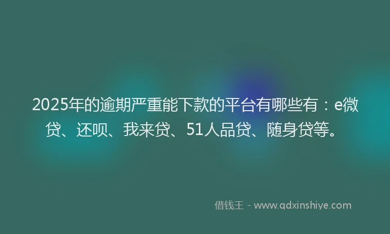 2025年的逾期严重能下款的平台有哪些有：e微贷、还呗、我来贷、51人品贷、随身贷等。