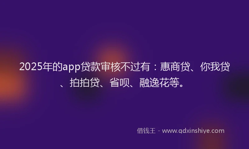 2025年的app贷款审核不过有：惠商贷、你我贷、拍拍贷、省呗、融逸花等。