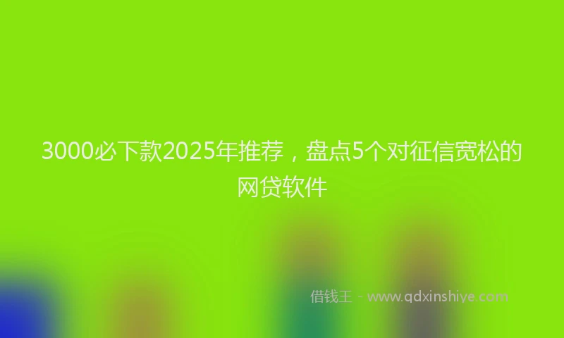 3000必下款2025年推荐，盘点5个对征信宽松的网贷软件