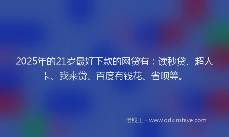 2025年的21岁最好下款的网贷有：读秒贷、超人卡、我来贷、百度有钱花、省呗等。