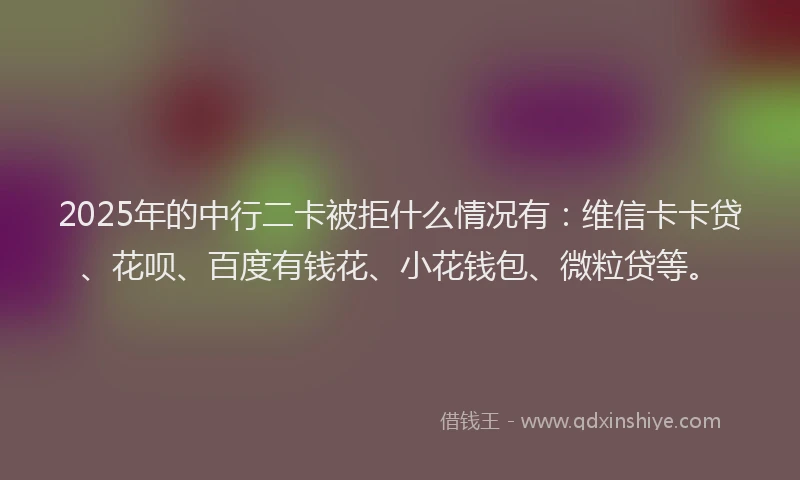2025年的中行二卡被拒什么情况有：维信卡卡贷、花呗、百度有钱花、小花钱包、微粒贷等。