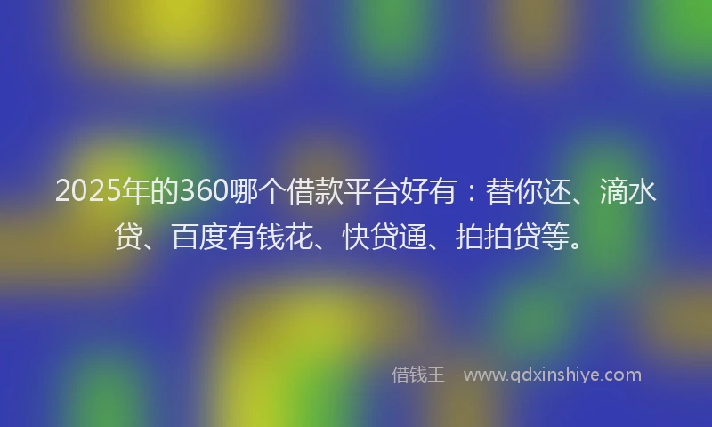 2025年的360哪个借款平台好有：替你还、滴水贷、百度有钱花、快贷通、拍拍贷等。