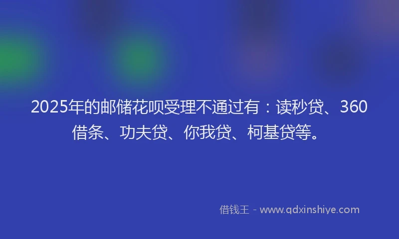 2025年的邮储花呗受理不通过有：读秒贷、360借条、功夫贷、你我贷、柯基贷等。