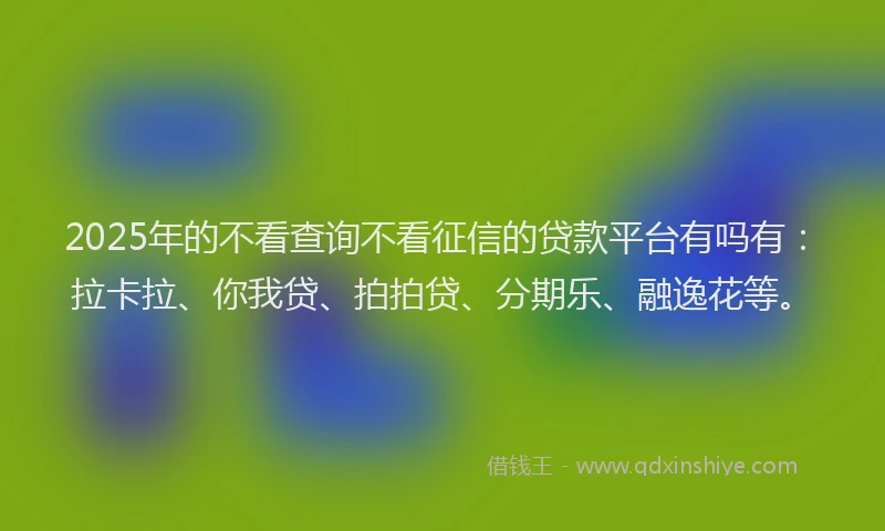 2025年的不看查询不看征信的贷款平台有吗有：拉卡拉、你我贷、拍拍贷、分期乐、融逸花等。