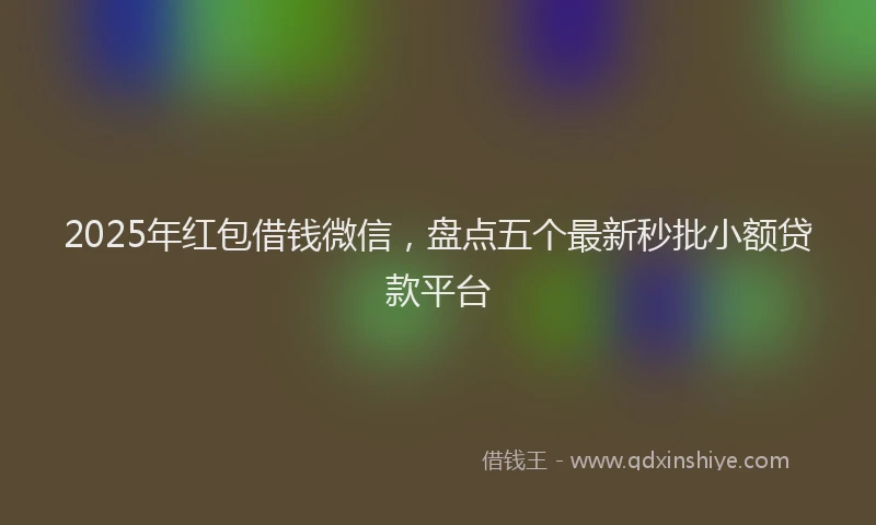 2025年红包借钱微信，盘点五个最新秒批小额贷款平台
