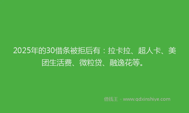 2025年的30借条被拒后有：拉卡拉、超人卡、美团生活费、微粒贷、融逸花等。
