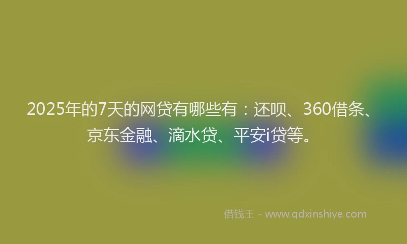 2025年的7天的网贷有哪些有：还呗、360借条、京东金融、滴水贷、平安i贷等。