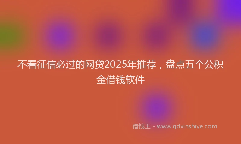 不看征信必过的网贷2025年推荐，盘点五个公积金借钱软件