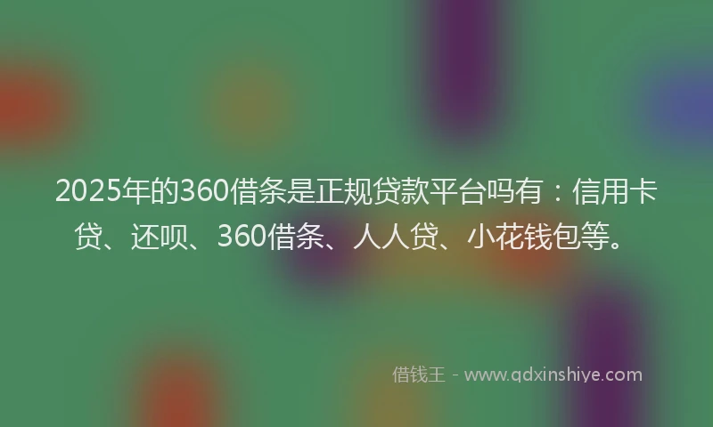 2025年的360借条是正规贷款平台吗有：信用卡贷、还呗、360借条、人人贷、小花钱包等。
