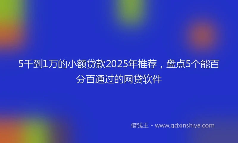 5千到1万的小额贷款2025年推荐，盘点5个能百分百通过的网贷软件