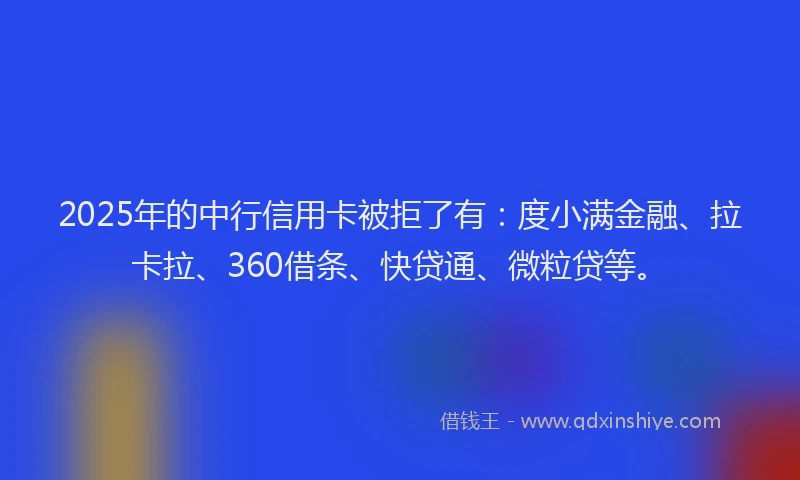 2025年的中行信用卡被拒了有：度小满金融、拉卡拉、360借条、快贷通、微粒贷等。