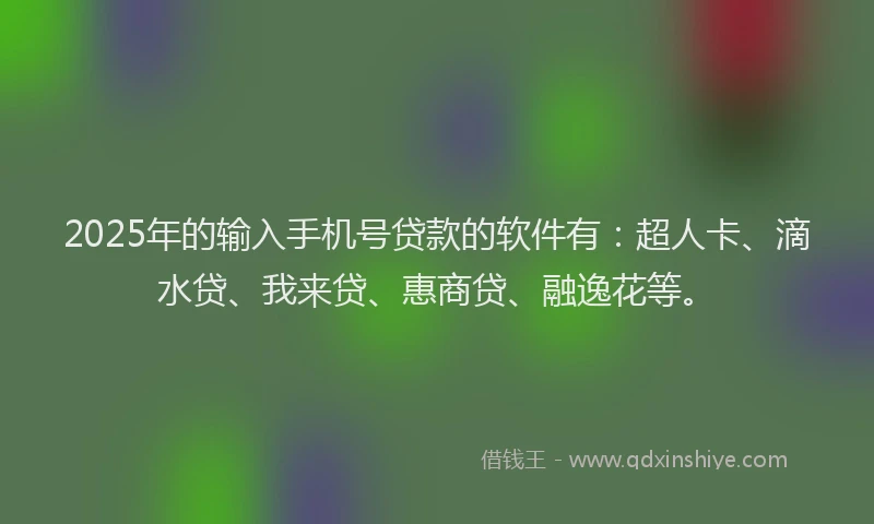 2025年的输入手机号贷款的软件有：超人卡、滴水贷、我来贷、惠商贷、融逸花等。