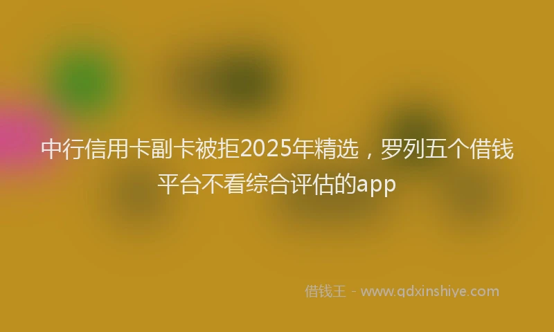中行信用卡副卡被拒2025年精选，罗列五个借钱平台不看综合评估的app
