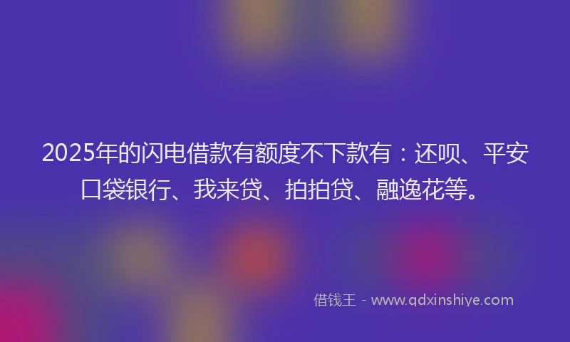 2025年的闪电借款有额度不下款有：还呗、平安口袋银行、我来贷、拍拍贷、融逸花等。