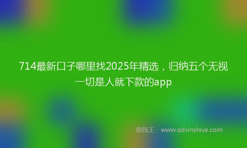 714最新口子哪里找2025年精选，归纳五个无视一切是人就下款的app