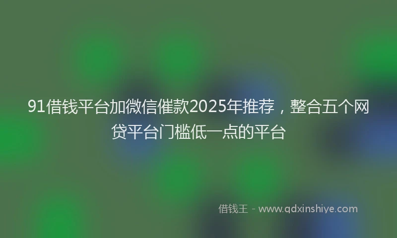91借钱平台加微信催款2025年推荐，整合五个网贷平台门槛低一点的平台
