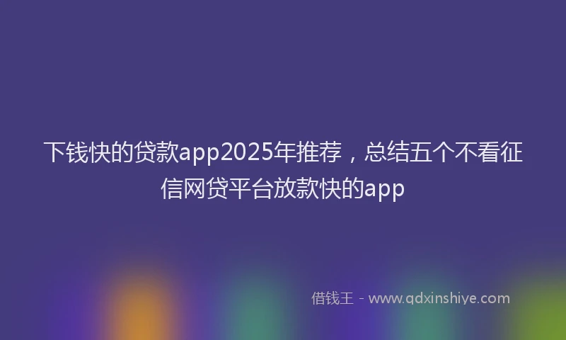 下钱快的贷款app2025年推荐，总结五个不看征信网贷平台放款快的app