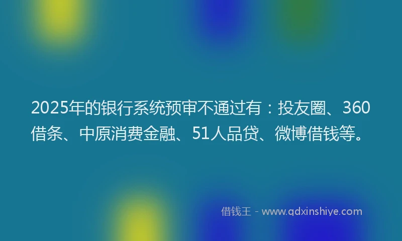 2025年的银行系统预审不通过有：投友圈、360借条、中原消费金融、51人品贷、微博借钱等。