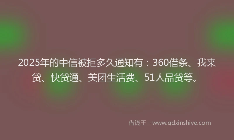 2025年的中信被拒多久通知有：360借条、我来贷、快贷通、美团生活费、51人品贷等。