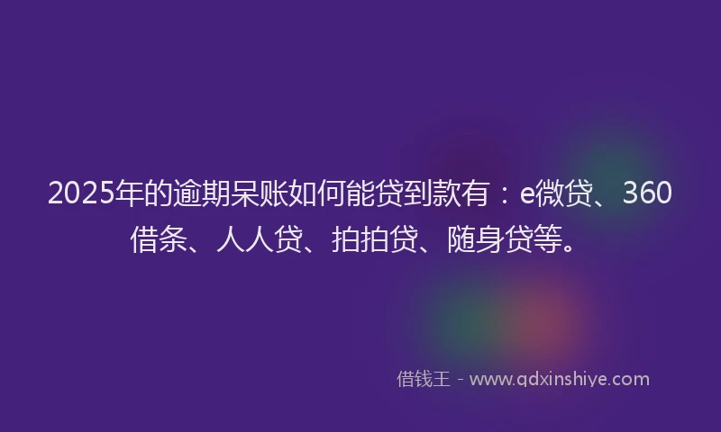 2025年的逾期呆账如何能贷到款有：e微贷、360借条、人人贷、拍拍贷、随身贷等。