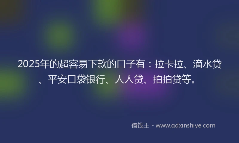2025年的超容易下款的口子有：拉卡拉、滴水贷、平安口袋银行、人人贷、拍拍贷等。