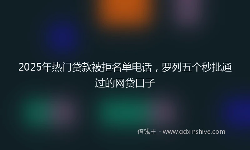 2025年热门贷款被拒名单电话，罗列五个秒批通过的网贷口子