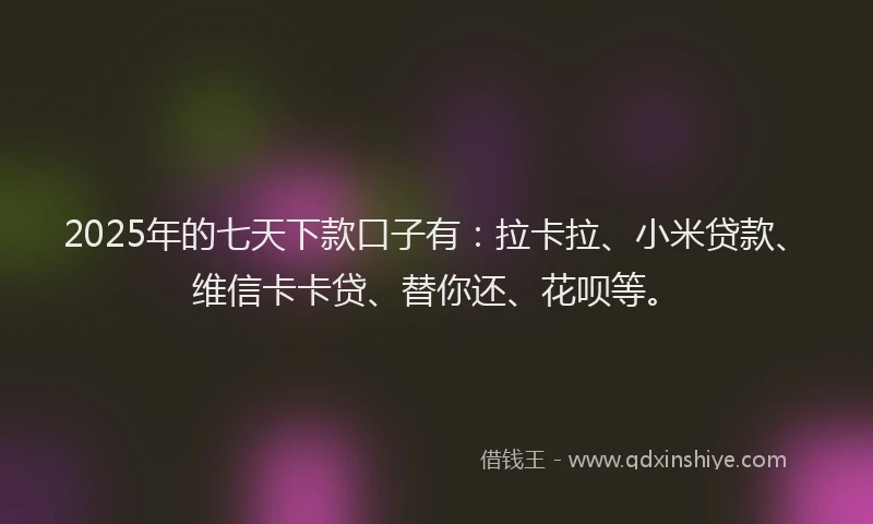 2025年的七天下款口子有：拉卡拉、小米贷款、维信卡卡贷、替你还、花呗等。