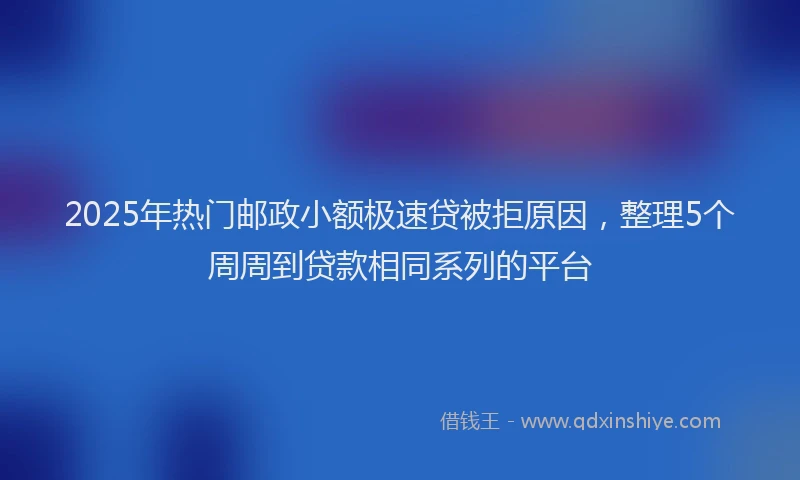 2025年热门邮政小额极速贷被拒原因，整理5个周周到贷款相同系列的平台