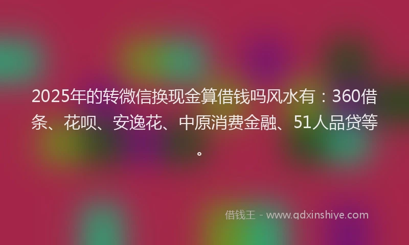 2025年的转微信换现金算借钱吗风水有：360借条、花呗、安逸花、中原消费金融、51人品贷等。